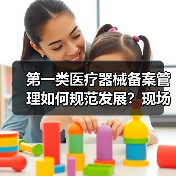 第一类医疗器械备案管理如何规范发展?现场会给出新方向(图3) 第一类医疗器械备案管理如何规范发展?现场会给出新方向(图3)