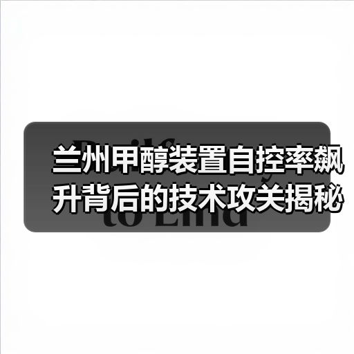 兰州甲醇装置自控率飙升背后的技术攻关揭秘(图1) 兰州甲醇装置自控率飙升背后的技术攻关揭秘(图1)