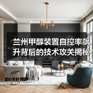 兰州甲醇装置自控率飙升背后的技术攻关揭秘(图3) 兰州甲醇装置自控率飙升背后的技术攻关揭秘(图3)