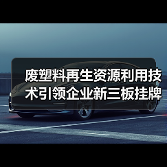 废塑料再生资源利用技术引领企业新三板挂牌行业变革(图1) 废塑料再生资源利用技术引领企业新三板挂牌行业变革(图1)
