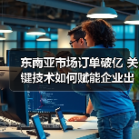 东南亚市场订单破亿 关键技术如何赋能企业出海？（图4）