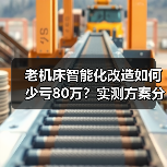 老机床智能化改造如何少亏80万？实测方案分享（图3）