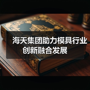 海天集团助力模具行业创新融合发展(图3) 海天集团助力模具行业创新融合发展(图3)