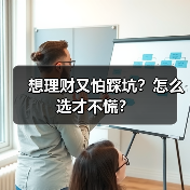 想理财又怕踩坑?怎么选才不慌?(图2) 想理财又怕踩坑?怎么选才不慌?(图2)