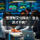 想理财又怕踩坑?怎么选才不慌?(图3) 想理财又怕踩坑?怎么选才不慌?(图3)