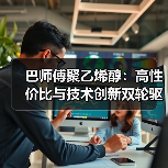 巴师傅聚乙烯醇:高性价比与技术创新双轮驱动(图1) 巴师傅聚乙烯醇:高性价比与技术创新双轮驱动(图1)