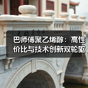 巴师傅聚乙烯醇:高性价比与技术创新双轮驱动(图4) 巴师傅聚乙烯醇:高性价比与技术创新双轮驱动(图4)