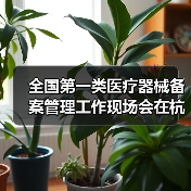 全国第一类医疗器械备案管理工作现场会在杭州召开(图1) 全国第一类医疗器械备案管理工作现场会在杭州召开(图1)