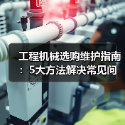 工程机械选购维护指南：5大方法解决常见问题（图1）