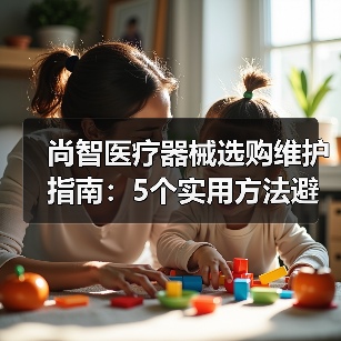 尚智医疗器械选购维护指南:5个实用方法避开常见误区(图3) 尚智医疗器械选购维护指南:5个实用方法避开常见误区(图3)