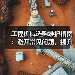 工程机械选购维护指南:避开常见问题,提升设备效率2026(图2) 工程机械选购维护指南:避开常见问题,提升设备效率2026(图2)
